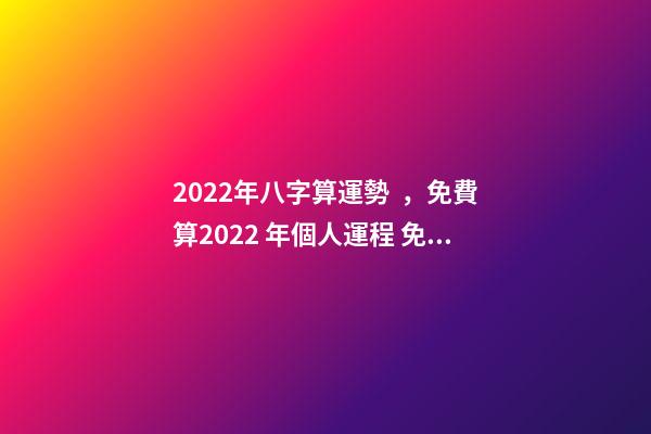 2022年八字算運勢，免費算2022 年個人運程 免費測2022年感情運勢，測試2022年我的財運如何